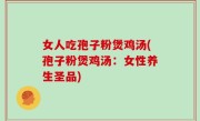 女人吃孢子粉煲鸡汤(孢子粉煲鸡汤：女性养生圣品)