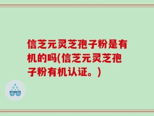 信芝元灵芝孢子粉是有机的吗(信芝元灵芝孢子粉有机认证。)