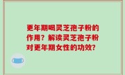 更年期喝灵芝孢子粉的作用？解读灵芝孢子粉对更年期女性的功效？