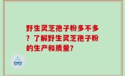 野生灵芝孢子粉多不多？了解野生灵芝孢子粉的生产和质量？