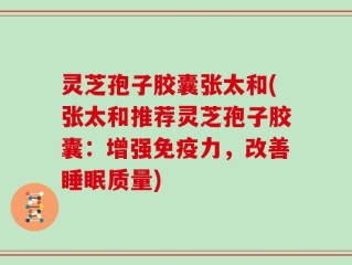 灵芝孢子胶囊张太和(张太和推荐灵芝孢子胶囊：增强免疫力，改善睡眠质量)
