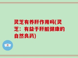 灵芝有养肝作用吗(灵芝：有益于肝脏健康的自然良药)