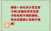 肺癌一天吃多少灵芝孢子粉(正确食用灵芝孢子粉有助于预防肺癌，每日适量摄入有助于健康)