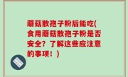 蘑菇散孢子粉后能吃(食用蘑菇散孢子粉是否安全？了解这些应注意的事项！)