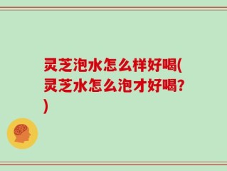 灵芝泡水怎么样好喝(灵芝水怎么泡才好喝？)