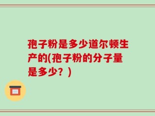 孢子粉是多少道尔顿生产的(孢子粉的分子量是多少？)