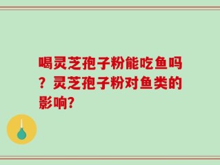 喝灵芝孢子粉能吃鱼吗？灵芝孢子粉对鱼类的影响？