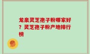 龙泉灵芝孢子粉哪家好？灵芝孢子粉产地排行榜