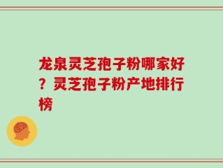 龙泉灵芝孢子粉哪家好？灵芝孢子粉产地排行榜