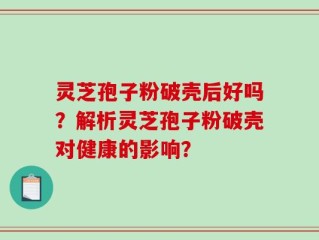 灵芝孢子粉破壳后好吗？解析灵芝孢子粉破壳对健康的影响？
