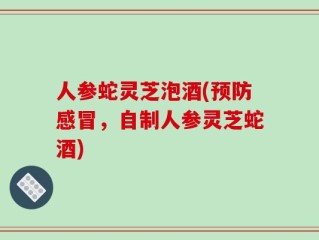 人参蛇灵芝泡酒(预防感冒，自制人参灵芝蛇酒)