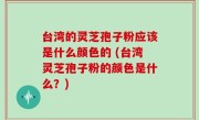 台湾的灵芝孢子粉应该是什么颜色的 (台湾灵芝孢子粉的颜色是什么？)