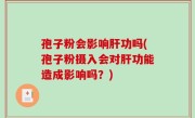 孢子粉会影响肝功吗(孢子粉摄入会对肝功能造成影响吗？)