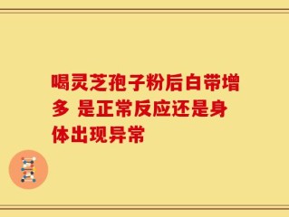 喝灵芝孢子粉后白带增多 是正常反应还是身体出现异常