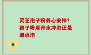 灵芝孢子粉养心安神？孢子粉用开水冲泡还是温水泡