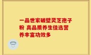 一品世家破壁灵芝孢子粉 高品质养生佳选营养丰富功效多