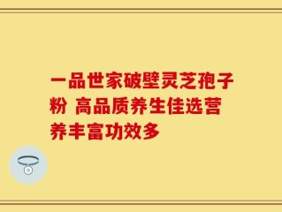 一品世家破壁灵芝孢子粉 高品质养生佳选营养丰富功效多
