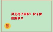 灵芝孢子面粉？粉子保质期多久