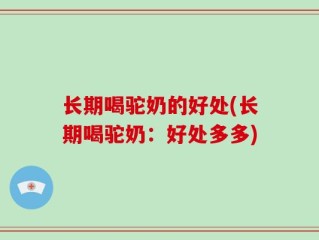 长期喝驼奶的好处(长期喝驼奶：好处多多)