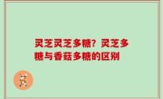 灵芝灵芝多糖？灵芝多糖与香菇多糖的区别