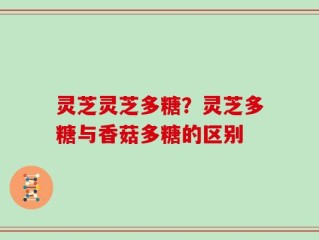 灵芝灵芝多糖？灵芝多糖与香菇多糖的区别