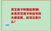 灵芝孢子粉服后黑便(食用灵芝孢子粉后导致大便变黑，应该注意什么？