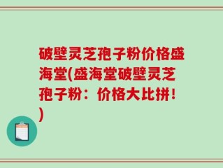 破壁灵芝孢子粉价格盛海堂(盛海堂破壁灵芝孢子粉：价格大比拼！)