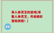 采人参灵芝的游戏(采集人参灵芝，开启精彩冒险旅程！)