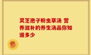 灵芝孢子粉虫草汤 营养滋补的养生汤品你知道多少