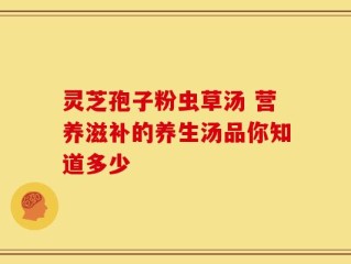 灵芝孢子粉虫草汤 营养滋补的养生汤品你知道多少