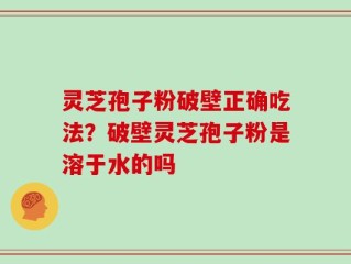 灵芝孢子粉破壁正确吃法？破壁灵芝孢子粉是溶于水的吗