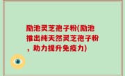 励池灵芝孢子粉(励池推出纯天然灵芝孢子粉，助力提升免疫力)