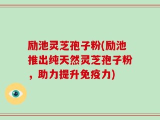 励池灵芝孢子粉(励池推出纯天然灵芝孢子粉，助力提升免疫力)