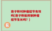 孢子粉对肿瘤结节有效吗(孢子粉能抑制肿瘤结节生长吗？)
