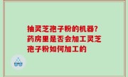 抽灵芝孢子粉的机器？药房里是否会加工灵芝孢子粉如何加工的