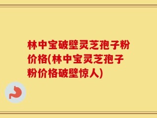 林中宝破壁灵芝孢子粉价格(林中宝灵芝孢子粉价格破壁惊人)