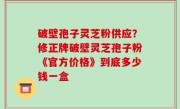 破壁孢子灵芝粉供应？修正牌破壁灵芝孢子粉《官方价格》到底多少钱一盒
