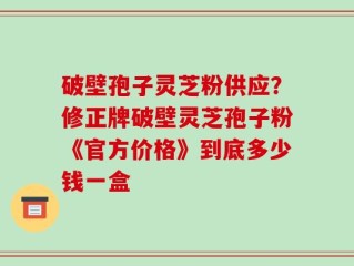 破壁孢子灵芝粉供应？修正牌破壁灵芝孢子粉《官方价格》到底多少钱一盒