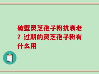 破壁灵芝孢子粉抗衰老？过期的灵芝孢子粉有什么用