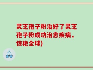 灵芝孢子粉治好了灵芝孢子粉成功治愈疾病，惊艳全球)