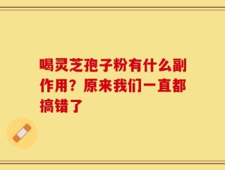 喝灵芝孢子粉有什么副作用？原来我们一直都搞错了