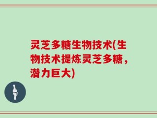 灵芝多糖生物技术(生物技术提炼灵芝多糖，潜力巨大)