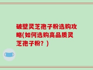 破壁灵芝孢子粉选购攻略(如何选购高品质灵芝孢子粉？)