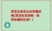 灵芝化痰怎么吃效果好呢(灵芝吃法攻略：如何吃最好化痰？)