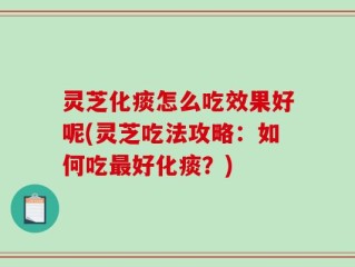 灵芝化痰怎么吃效果好呢(灵芝吃法攻略：如何吃最好化痰？)