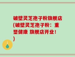 破壁灵芝孢子粉旗舰店(破壁灵芝孢子粉：重塑健康 旗舰店开业！)