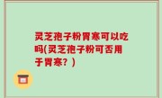 灵芝孢子粉胃寒可以吃吗(灵芝孢子粉可否用于胃寒？)