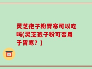 灵芝孢子粉胃寒可以吃吗(灵芝孢子粉可否用于胃寒？)