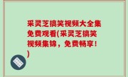 采灵芝搞笑视频大全集免费观看(采灵芝搞笑视频集锦，免费畅享！)