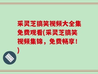 采灵芝搞笑视频大全集免费观看(采灵芝搞笑视频集锦，免费畅享！)